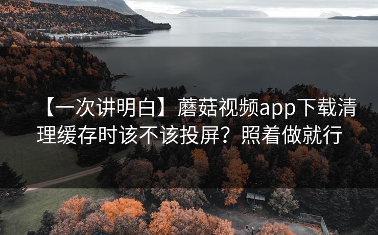 【一次讲明白】蘑菇视频app下载清理缓存时该不该投屏？照着做就行
