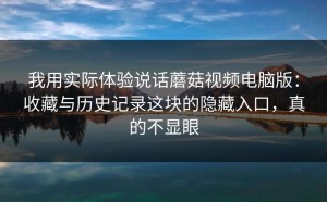 我用实际体验说话蘑菇视频电脑版：收藏与历史记录这块的隐藏入口，真的不显眼