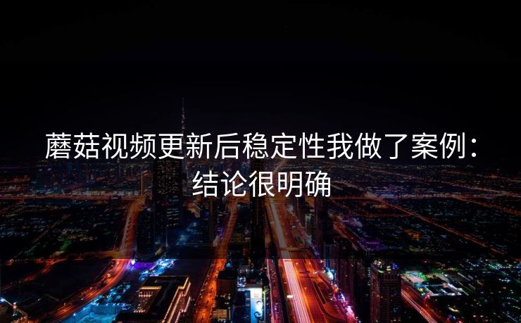 蘑菇视频更新后稳定性我做了案例：结论很明确