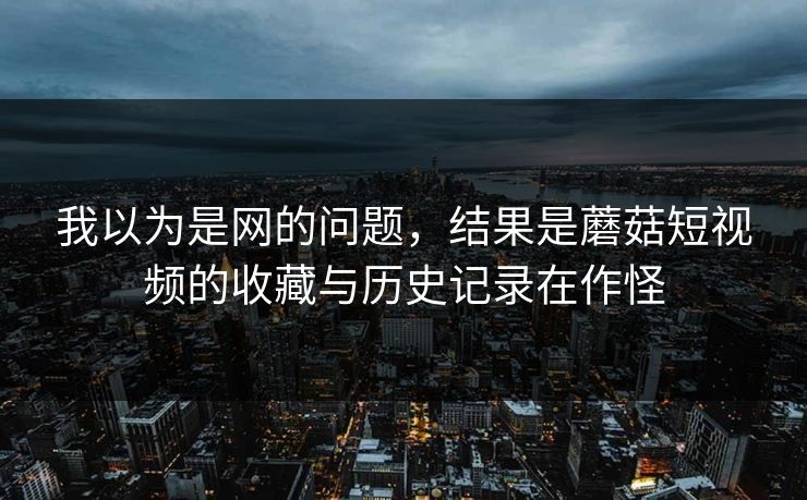 我以为是网的问题，结果是蘑菇短视频的收藏与历史记录在作怪